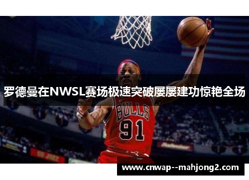 罗德曼在NWSL赛场极速突破屡屡建功惊艳全场